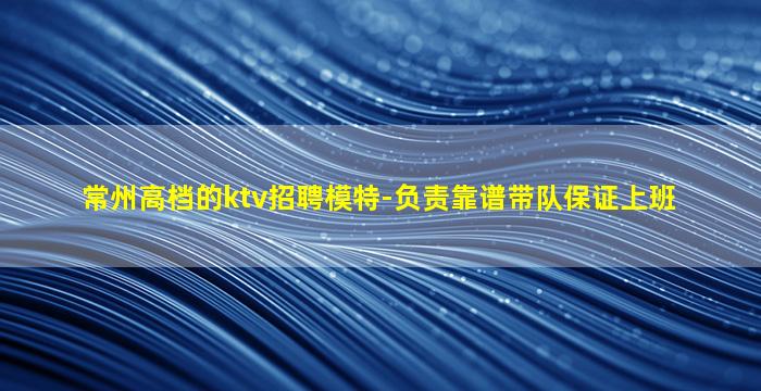 常州高档的ktv招聘模特-负责靠谱带队保证上班